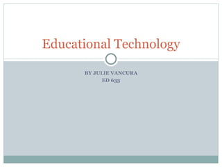BY JULIE VANCURA ED 633 Educational Technology 