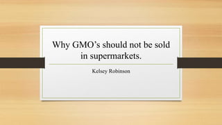 Why GMO’s should not be sold
in supermarkets.
Kelsey Robinson
 
