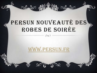PERSUN NOUVEAUTÉ DES
ROBES DE SOIRÉE
www.persun.fr
 