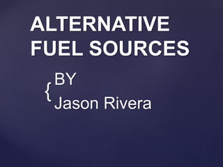 {
ALTERNATIVE
FUEL SOURCES
BY
Jason Rivera
 