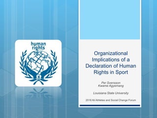 Organizational
Implications of a
Declaration of Human
Rights in Sport
Per Svensson
Kwame Agyemang
Louisiana State University
2016 Ali Athletes and Social Change Forum
 