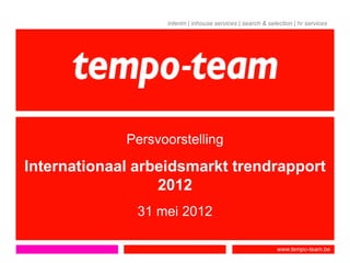 interim | inhouse services | search & selection | hr services




             Persvoorstelling

Internationaal arbeidsmarkt trendrapport
                  2012
               31 mei 2012

                                                            www.tempo-team.be
 