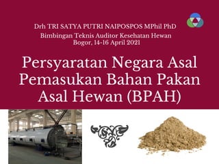 Persyaratan Negara Asal
Pemasukan Bahan Pakan
Asal Hewan (BPAH)
Drh TRI SATYA PUTRI NAIPOSPOS MPhil PhD
Bimbingan Teknis Auditor Kesehatan Hewan
Bogor, 14-16 April 2021
 