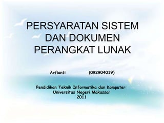 PERSYARATAN SISTEM
   DAN DOKUMEN
 PERANGKAT LUNAK

       Arfianti          (092904019)


 Pendidikan Teknik Informatika dan Komputer
         Universitas Negeri Makassar
                     2011
 