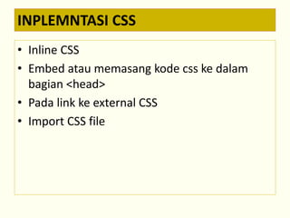 INPLEMNTASI CSS 
• Inline CSS 
• Embed atau memasang kode css ke dalam 
bagian <head> 
• Pada link ke external CSS 
• Import CSS file 
 