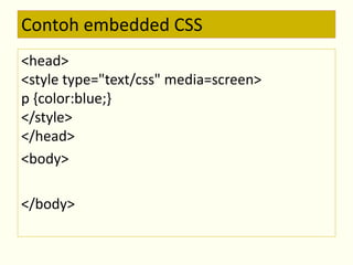 Contoh embedded CSS 
<head> 
<style type="text/css" media=screen> 
p {color:blue;} 
</style> 
</head> 
<body> 
</body> 
 