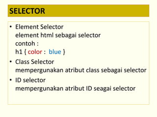 SELECTOR 
• Element Selector 
element html sebagai selector 
contoh : 
h1 { color : blue } 
• Class Selector 
mempergunakan atribut class sebagai selector 
• ID selector 
mempergunakan atribut ID seagai selector 
 