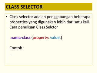 CLASS SELECTOR 
• Class selector adalah penggabungan beberapa 
properties yang digunakan lebih dari satu kali. 
Cara penulisan Class Selctor 
.nama-class {property: value;} 
Contoh : 
. 

