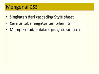Mengenal CSS 
• Singkatan dari cascading Style sheet 
• Cara untuk mengatur tampilan html 
• Mempermudah dalam pengaturan html 
 
