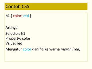 Contoh CSS 
h1 { color: red } 
Artinya: 
Selector: h1 
Property: color 
Value: red 
Mengatur color dari h1 ke warna merah (red) 
 