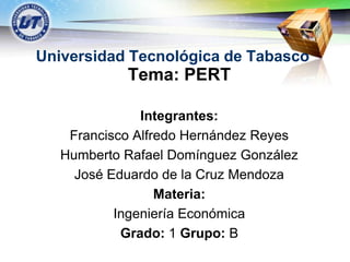 LOGO


  Universidad Tecnológica de Tabasco
                Tema: PERT

                   Integrantes:
        Francisco Alfredo Hernández Reyes
       Humberto Rafael Domínguez González
         José Eduardo de la Cruz Mendoza
                      Materia:
               Ingeniería Económica
                Grado: 1 Grupo: B
 