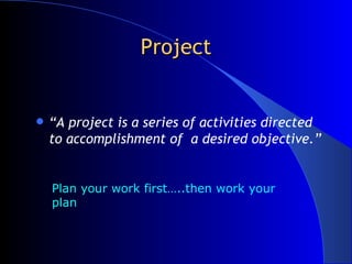 Project <ul><li>“ A project is a series of activities directed to accomplishment of  a desired objective.” </li></ul>Plan ...