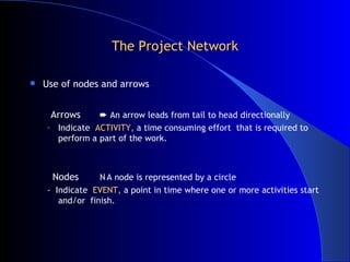 The Project Network <ul><li>Use of nodes and arrows </li></ul><ul><li>Arrows   An arrow leads from tail to head direction...