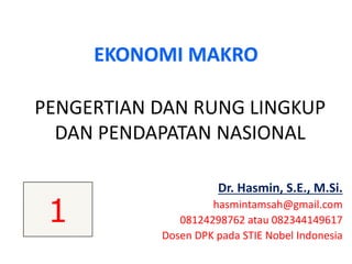 PENGERTIAN DAN RUNG LINGKUP
DAN PENDAPATAN NASIONAL
Dr. Hasmin, S.E., M.Si.
hasmintamsah@gmail.com
08124298762 atau 082344149617
Dosen DPK pada STIE Nobel Indonesia
EKONOMI MAKRO
1
 