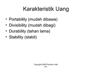 Karakteristik Uang
• Portability (mudah dibawa)
• Divisibility (mudah dibagi)
• Durability (tahan lama)
• Stability (stabil)
Copyright 2005 Prentice- Hall,
Inc.
 
