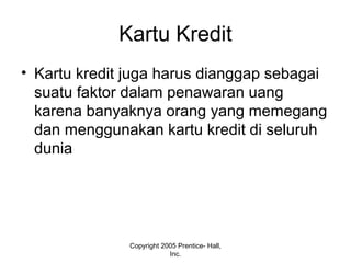 Kartu Kredit
• Kartu kredit juga harus dianggap sebagai
suatu faktor dalam penawaran uang
karena banyaknya orang yang memegang
dan menggunakan kartu kredit di seluruh
dunia
Copyright 2005 Prentice- Hall,
Inc.
 