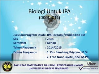 Biologi Untuk IPA
(D0014012)
Jurusan/Program Studi: IPA Terpadu/Pendidikan IPA
Sks : 2 sks
Semester : Genap
Tahun Akademik : 2014/2015
Dosen Pengampu : 1. Drs.Bambang Priyono, M.Si
2. Erna Noor Savitri, S.Si, M.Pd.
 