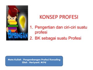 KONSEP PROFESI
1. Pengertian dan ciri-ciri suatu
profesi
2. BK sebagai suatu Profesi
Mata Kuliah : Pengembangan Profesi Konseling
Oleh : Heriyanti, M.Pd
 