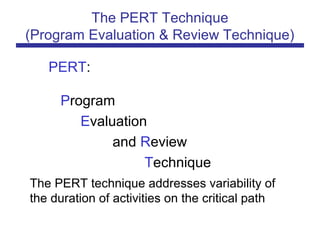 PERT:
Program
Evaluation
and Review
Technique
The PERT technique addresses variability of
the duration of activities on the critical path
The PERT Technique
(Program Evaluation & Review Technique)
 