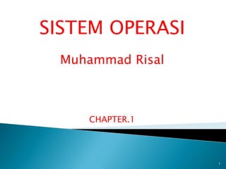 SISTEM OPERASI
 Muhammad Risal



    CHAPTER.1




                  1
 