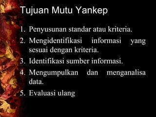 Tujuan Mutu Yankep
1. Penyusunan standar atau kriteria.
2. Mengidentifikasi informasi yang
sesuai dengan kriteria.
3. Identifikasi sumber informasi.
4. Mengumpulkan dan menganalisa
data.
5. Evaluasi ulang
 