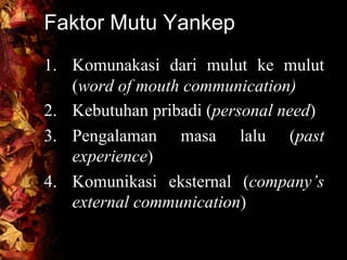 Faktor Mutu Yankep
1. Komunakasi dari mulut ke mulut
(word of mouth communication)
2. Kebutuhan pribadi (personal need)
3. Pengalaman masa lalu (past
experience)
4. Komunikasi eksternal (company’s
external communication)
 