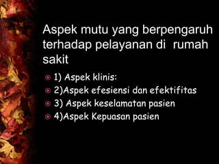 Aspek mutu yang berpengaruh
terhadap pelayanan di rumah
sakit
 1) Aspek klinis:
 2)Aspek efesiensi dan efektifitas
 3) Aspek keselamatan pasien
 4)Aspek Kepuasan pasien
 