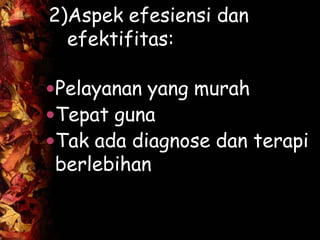 2)Aspek efesiensi dan
efektifitas:
Pelayanan yang murah
Tepat guna
Tak ada diagnose dan terapi
berlebihan
 