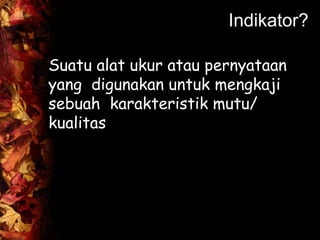Indikator?
Suatu alat ukur atau pernyataan
yang digunakan untuk mengkaji
sebuah karakteristik mutu/
kualitas
 