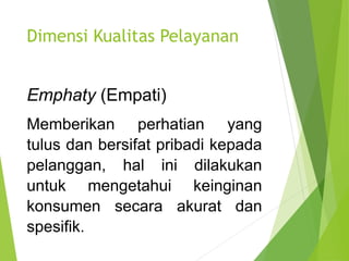Dimensi Kualitas Pelayanan
Emphaty (Empati)
Memberikan perhatian yang
tulus dan bersifat pribadi kepada
pelanggan, hal ini dilakukan
untuk mengetahui keinginan
konsumen secara akurat dan
spesifik.
 