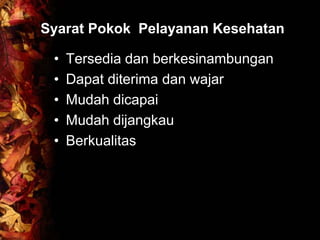 Syarat Pokok Pelayanan Kesehatan
• Tersedia dan berkesinambungan
• Dapat diterima dan wajar
• Mudah dicapai
• Mudah dijangkau
• Berkualitas
 