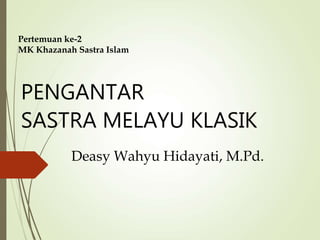 PENGANTAR
SASTRA MELAYU KLASIK
Deasy Wahyu Hidayati, M.Pd.
Pertemuan ke-2
MK Khazanah Sastra Islam
 
