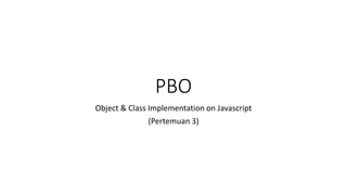 PBO
Object & Class Implementation on Javascript
(Pertemuan 3)
 