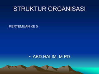 STRUKTUR ORGANISASI
• ABD.HALIM, M.PD
PERTEMUAN KE 5
 