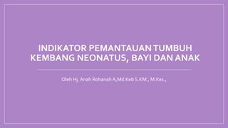INDIKATOR PEMANTAUANTUMBUH
KEMBANG NEONATUS, BAYI DAN ANAK
Oleh Hj. Anah Rohanah A,Md.Keb S.KM., M.Kes.,
 