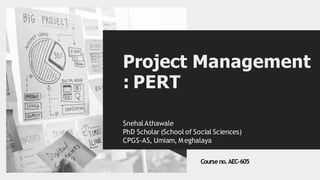 Project Management
: PERT
SnehalAthawale
PhD Scholar (School of Social Sciences)
CPGS-AS, Umiam, Meghalaya
Course no.AEC-605
 