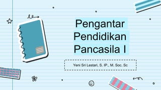 Pengantar
Pendidikan
Pancasila I
Yeni Sri Lestari, S. IP., M. Soc. Sc
 