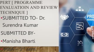 PERT [ PROGRAMME
EVALUATIOIN AND REVIEW
TECHNIQUE ]
•SUBMITTED TO- Dr.
Surendra Kumar
SUBMITTED BY-
•Manisha Bharti
• MBA – 3rd sem.
 