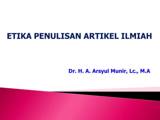 ETIKA PENULISAN ARTIKEL ILMIAH
Dr. H. A. Arsyul Munir, Lc., M.A
 