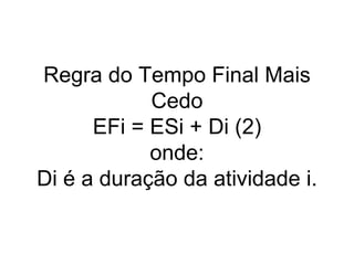 Regra do Tempo Final Mais
Cedo
EFi = ESi + Di (2)
onde:
Di é a duração da atividade i.
 