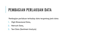 PEMBAGIAN PERLAKUAN DATA
Pembagian perlakuan terhadap data tergantung jenis data:
1. High Dimensional Data,
2. Network Data,
3. Text Data (Sentiment Analysis)
 