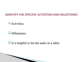 IDENTIFY THE SPECIFIC ACTIVITIES AND MILESTONES
 Activities.
 Milestones.
 It is helpful to list the tasks in a table.
 