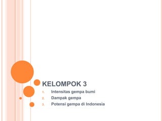 KELOMPOK 3
1.   Intensitas gempa bumi
2.   Dampak gempa
3.   Potensi gempa di Indonesia
 