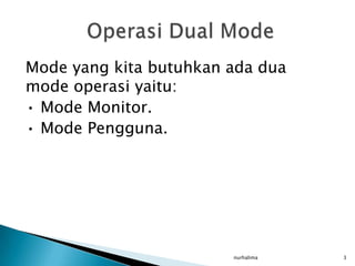 Mode yang kita butuhkan ada dua
mode operasi yaitu:
• Mode Monitor.
• Mode Pengguna.




                        nurhalima   3
 