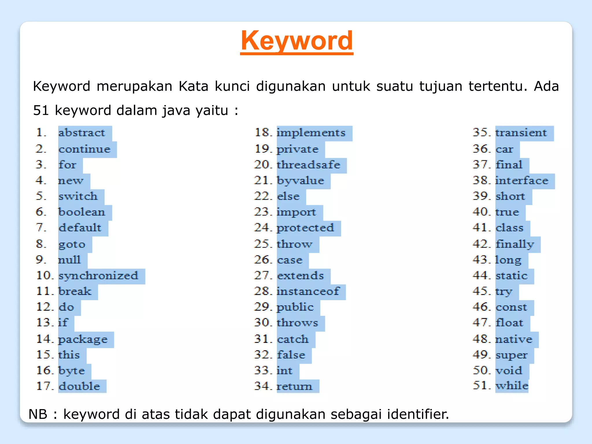 Keyword
Keyword merupakan Kata kunci digunakan untuk suatu tujuan tertentu. Ada
51 keyword dalam java yaitu :
NB : keyword di atas tidak dapat digunakan sebagai identifier.
 