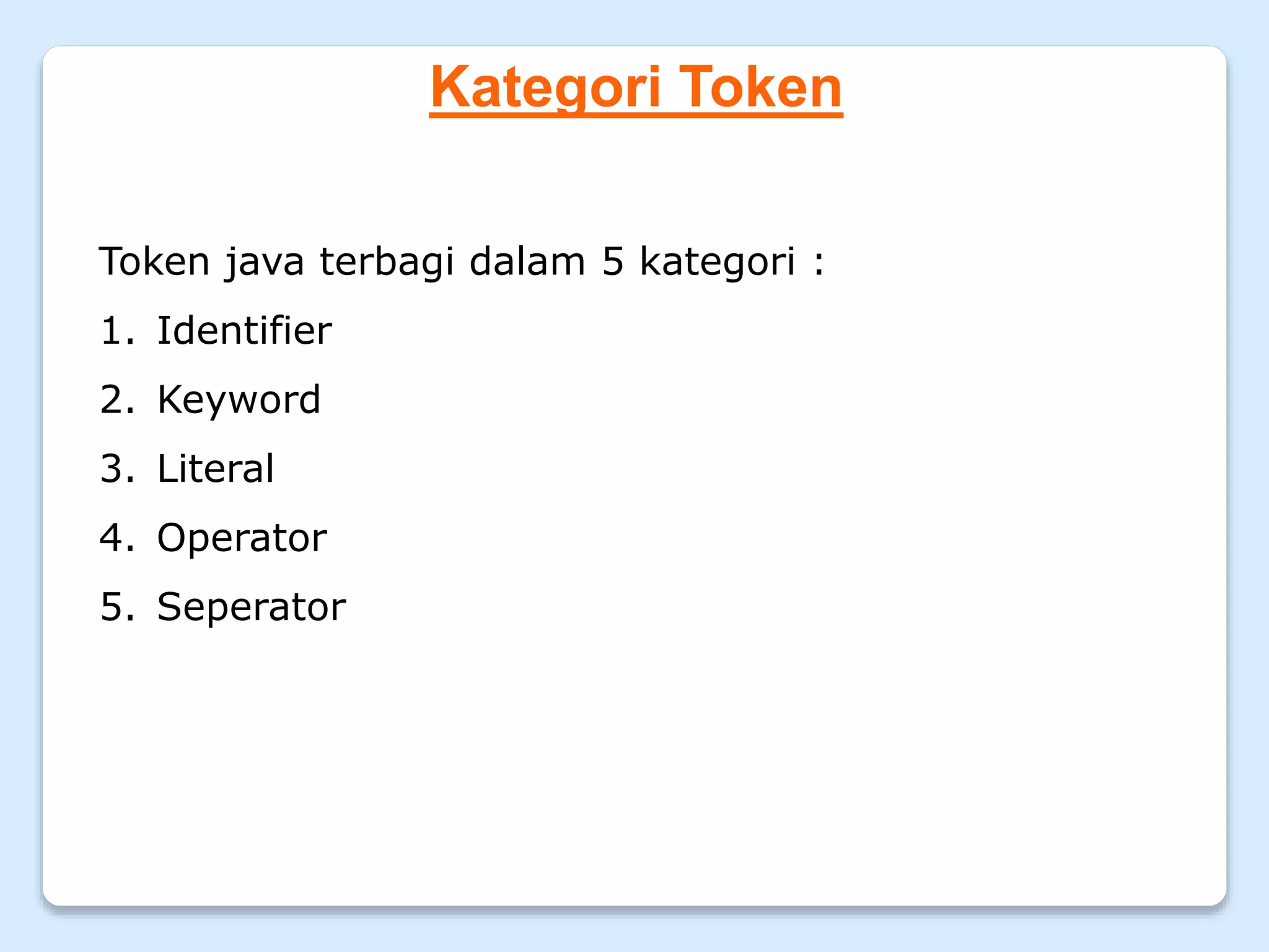 Kategori Token
Token java terbagi dalam 5 kategori :
1. Identifier
2. Keyword
3. Literal
4. Operator
5. Seperator
 