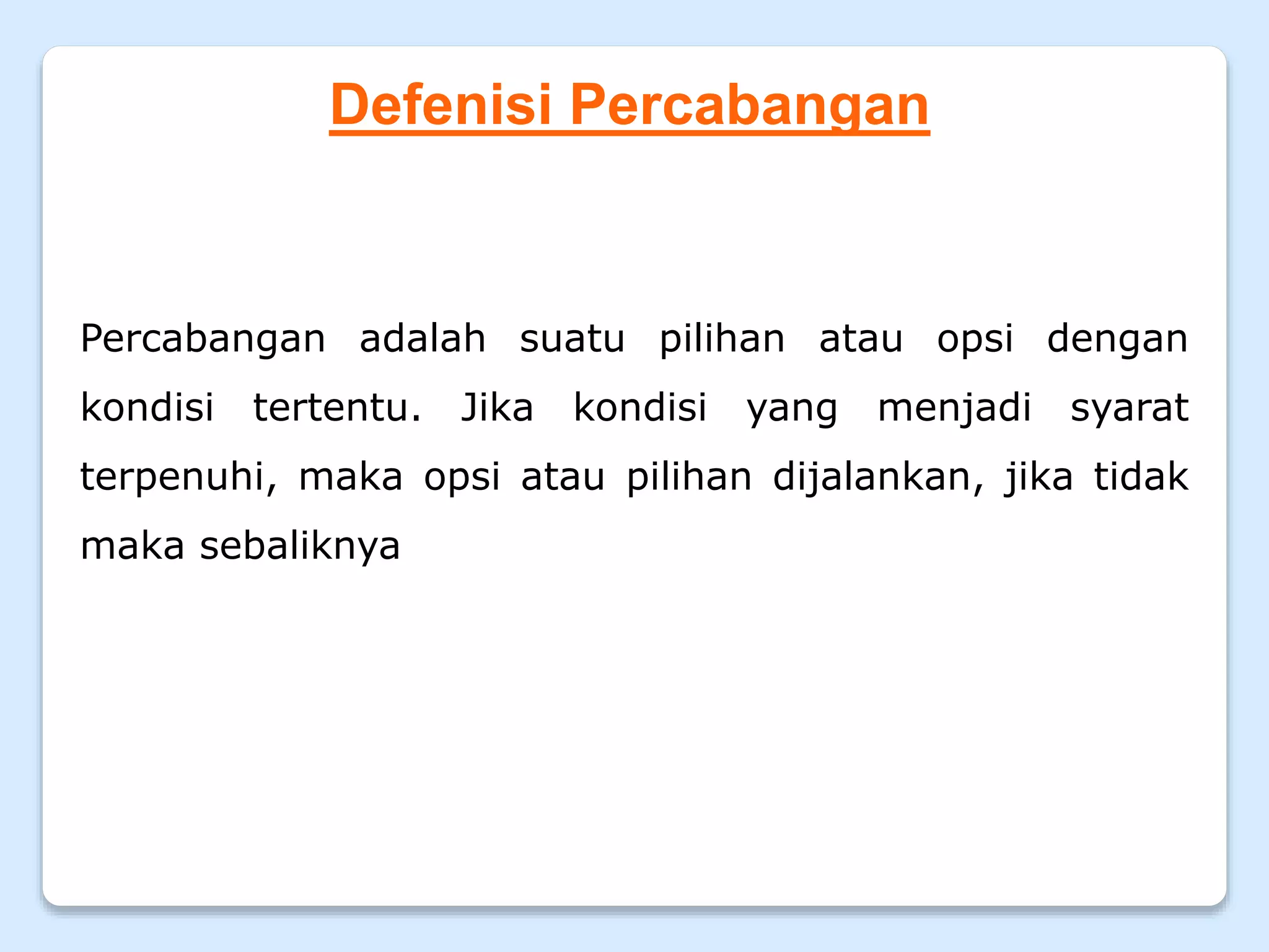 Defenisi Percabangan
Percabangan adalah suatu pilihan atau opsi dengan
kondisi tertentu. Jika kondisi yang menjadi syarat
terpenuhi, maka opsi atau pilihan dijalankan, jika tidak
maka sebaliknya
 