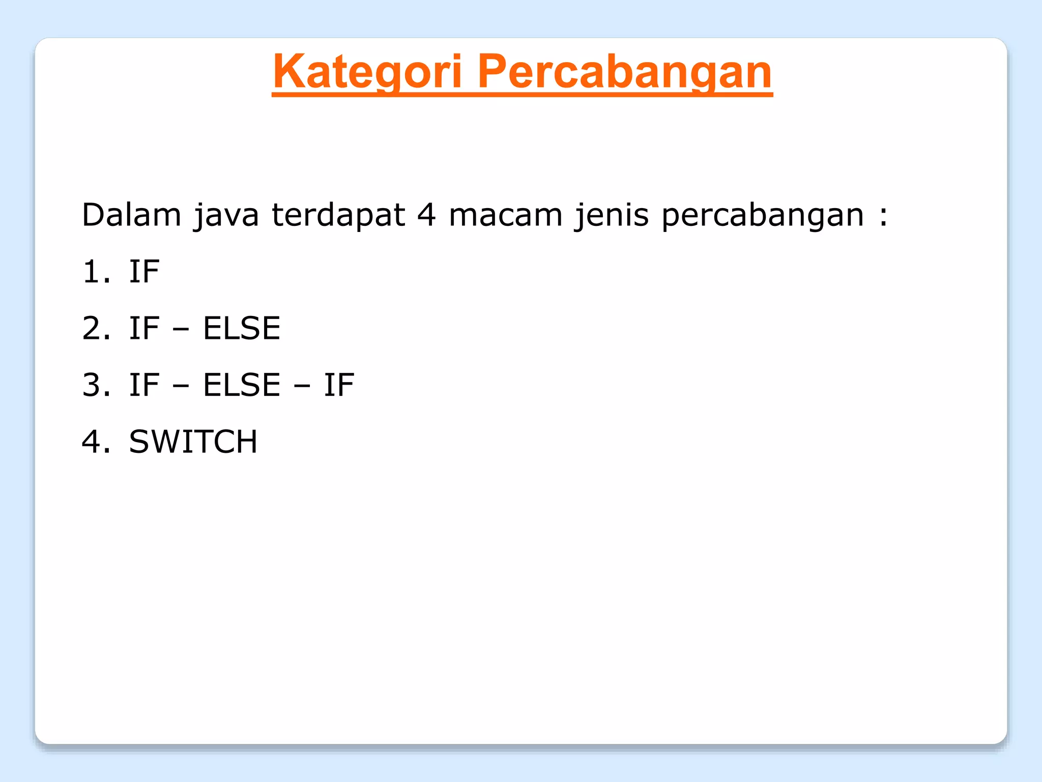 Kategori Percabangan
Dalam java terdapat 4 macam jenis percabangan :
1. IF
2. IF – ELSE
3. IF – ELSE – IF
4. SWITCH
 