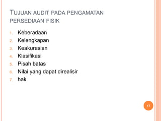 TUJUAN AUDIT PADA PENGAMATAN
PERSEDIAAN FISIK
1. Keberadaan
2. Kelengkapan
3. Keakurasian
4. Klasifikasi
5. Pisah batas
6. Nilai yang dapat direalisir
7. hak
17
 