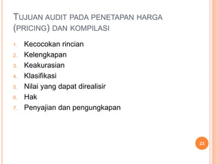 23
TUJUAN AUDIT PADA PENETAPAN HARGA
(PRICING) DAN KOMPILASI
1. Kecocokan rincian
2. Kelengkapan
3. Keakurasian
4. Klasifikasi
5. Nilai yang dapat direalisir
6. Hak
7. Penyajian dan pengungkapan
 